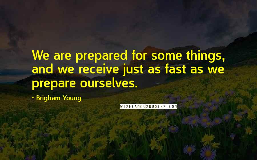 Brigham Young Quotes: We are prepared for some things, and we receive just as fast as we prepare ourselves.