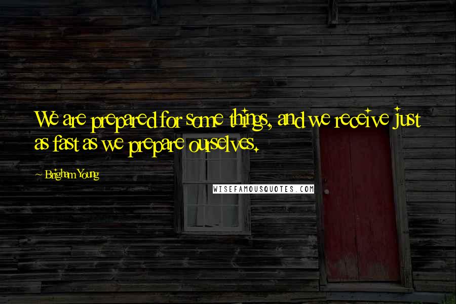 Brigham Young Quotes: We are prepared for some things, and we receive just as fast as we prepare ourselves.