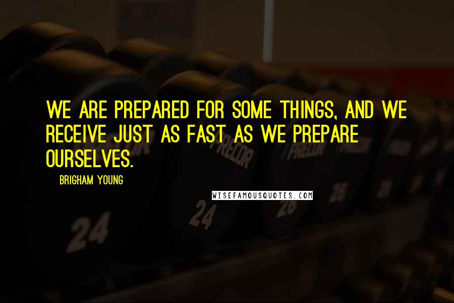 Brigham Young Quotes: We are prepared for some things, and we receive just as fast as we prepare ourselves.