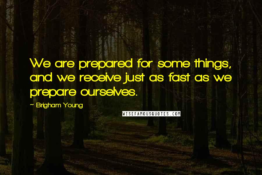 Brigham Young Quotes: We are prepared for some things, and we receive just as fast as we prepare ourselves.