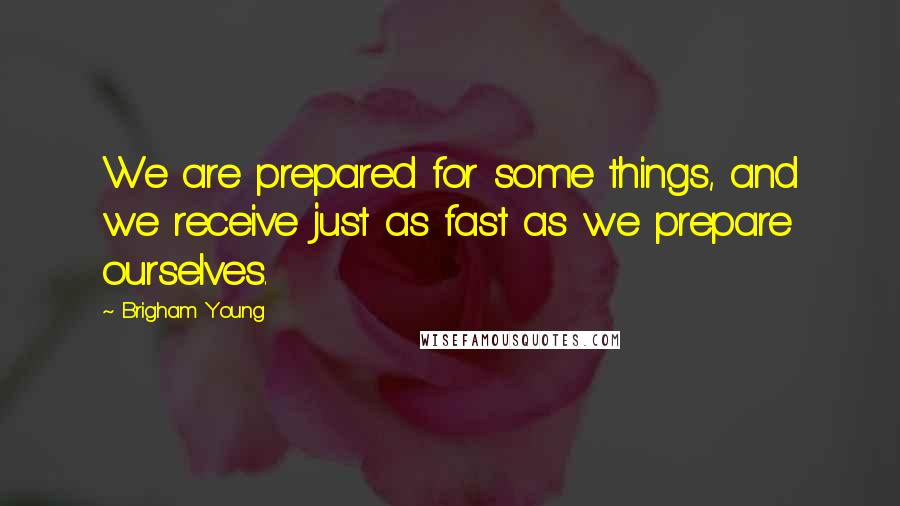 Brigham Young Quotes: We are prepared for some things, and we receive just as fast as we prepare ourselves.