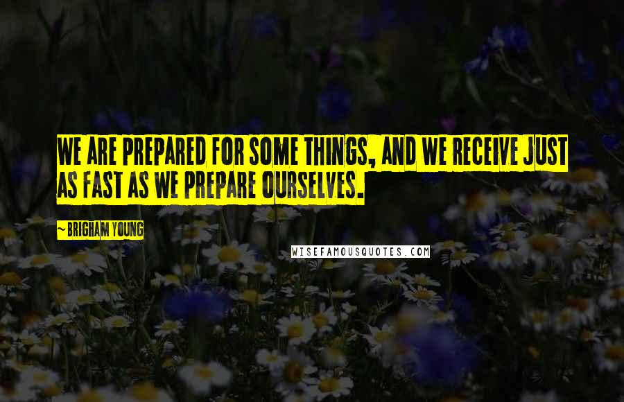 Brigham Young Quotes: We are prepared for some things, and we receive just as fast as we prepare ourselves.