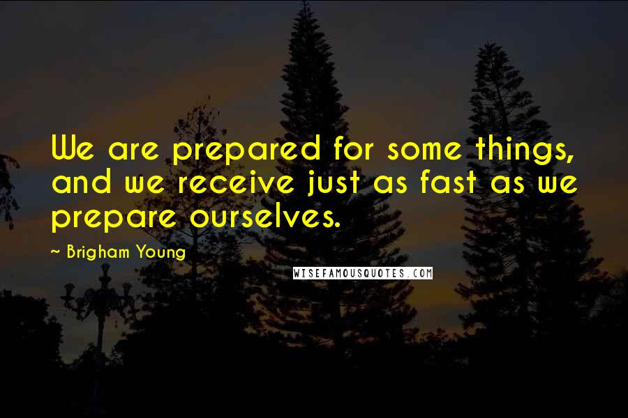 Brigham Young Quotes: We are prepared for some things, and we receive just as fast as we prepare ourselves.