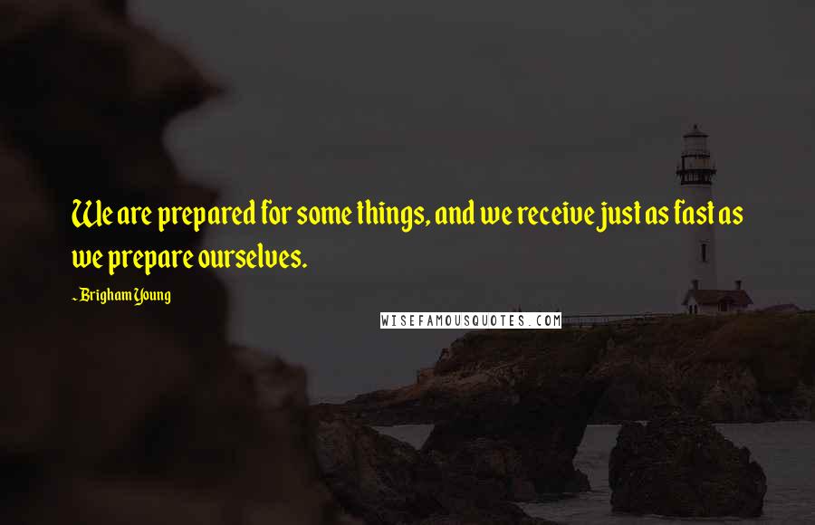 Brigham Young Quotes: We are prepared for some things, and we receive just as fast as we prepare ourselves.