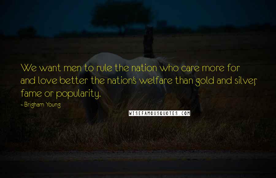 Brigham Young Quotes: We want men to rule the nation who care more for and love better the nation's welfare than gold and silver, fame or popularity.