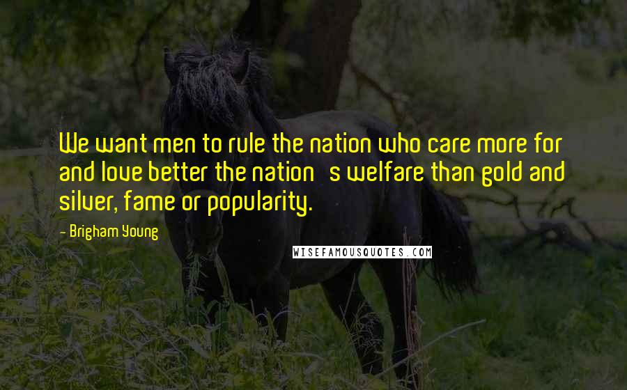 Brigham Young Quotes: We want men to rule the nation who care more for and love better the nation's welfare than gold and silver, fame or popularity.