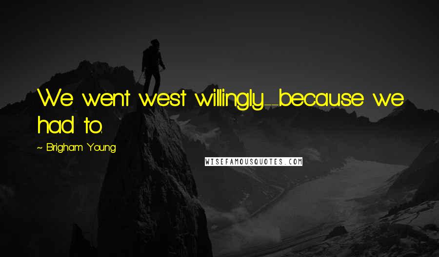 Brigham Young Quotes: We went west willingly--because we had to.