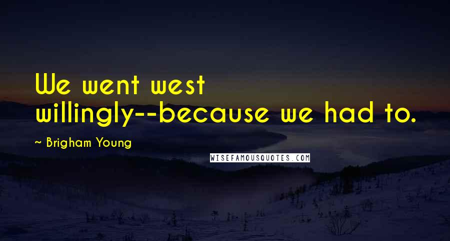 Brigham Young Quotes: We went west willingly--because we had to.