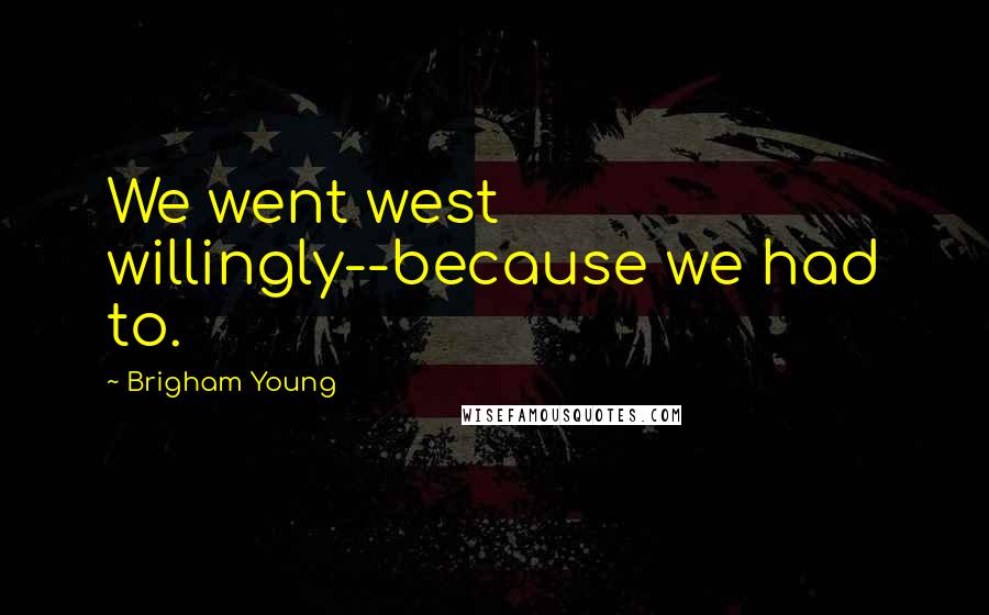 Brigham Young Quotes: We went west willingly--because we had to.