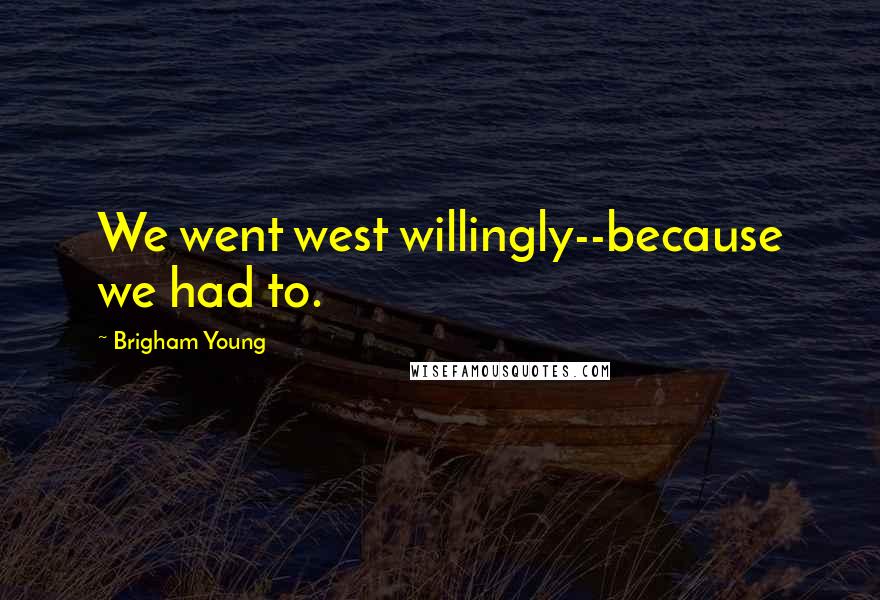 Brigham Young Quotes: We went west willingly--because we had to.