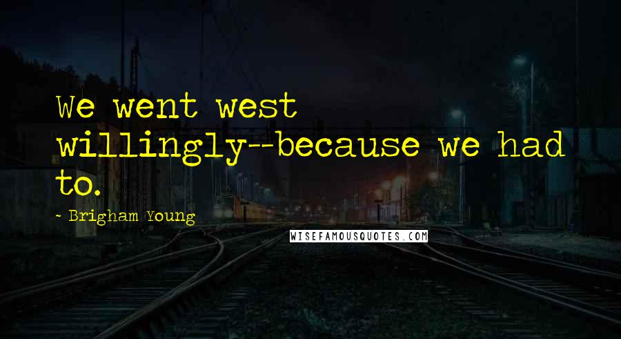 Brigham Young Quotes: We went west willingly--because we had to.