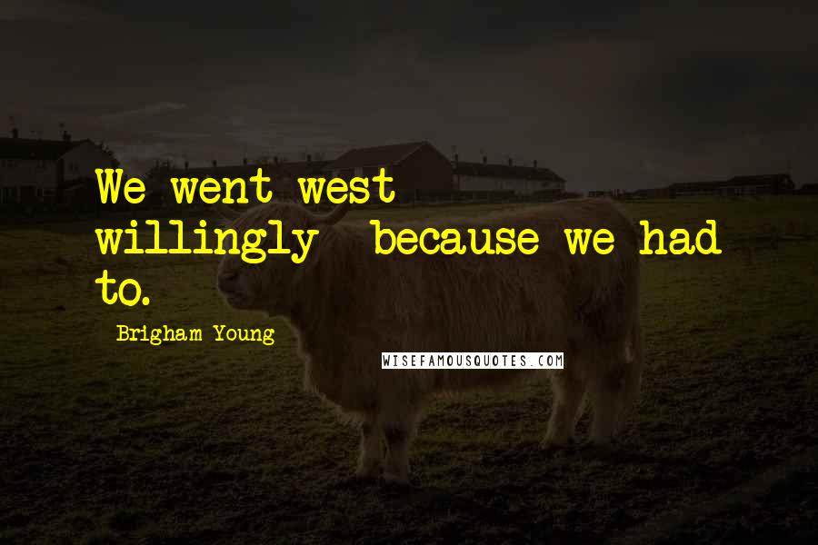 Brigham Young Quotes: We went west willingly--because we had to.