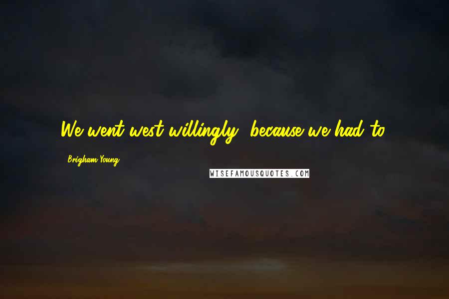 Brigham Young Quotes: We went west willingly--because we had to.