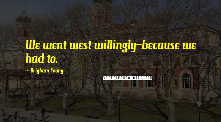 Brigham Young Quotes: We went west willingly--because we had to.