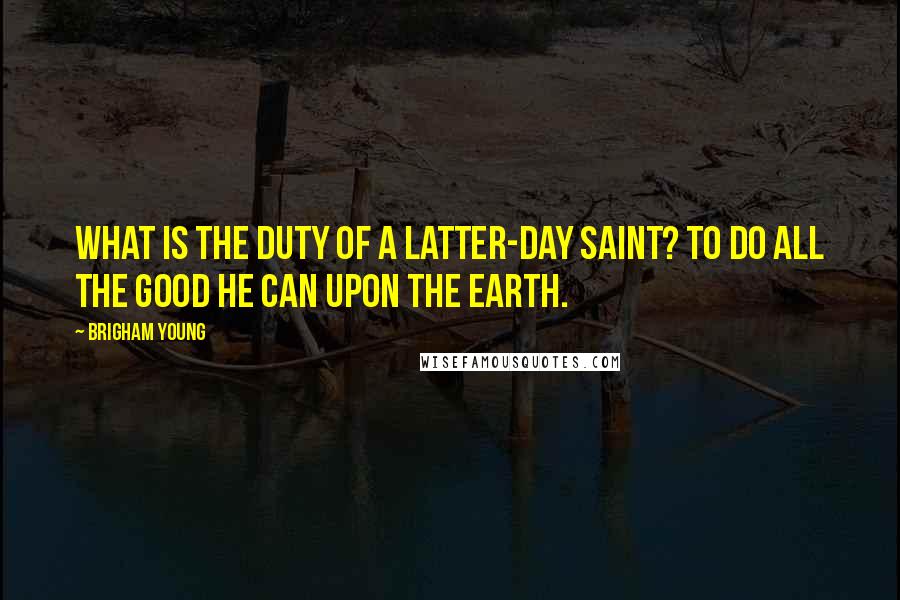 Brigham Young Quotes: What is the duty of a Latter-day Saint? To do all the good he can upon the earth.