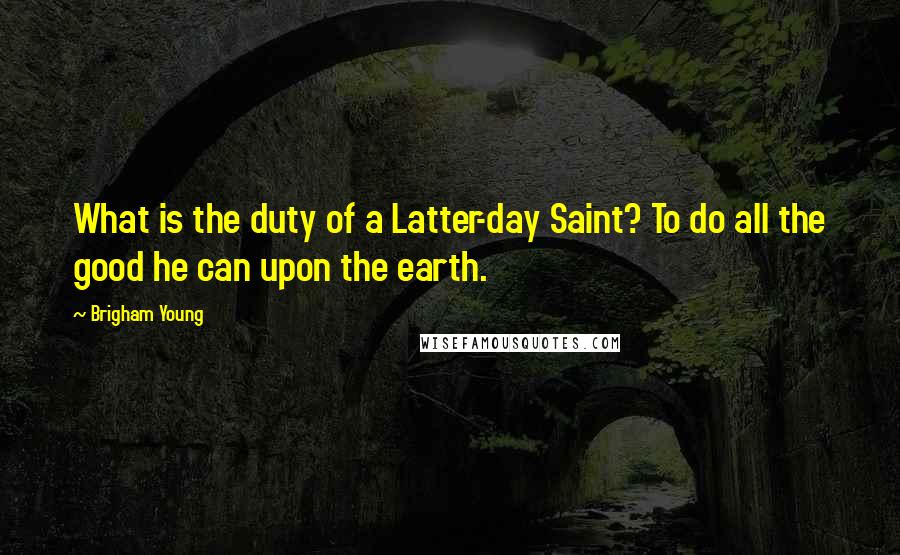 Brigham Young Quotes: What is the duty of a Latter-day Saint? To do all the good he can upon the earth.