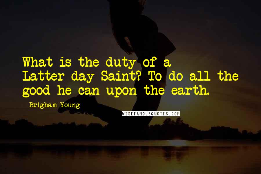 Brigham Young Quotes: What is the duty of a Latter-day Saint? To do all the good he can upon the earth.