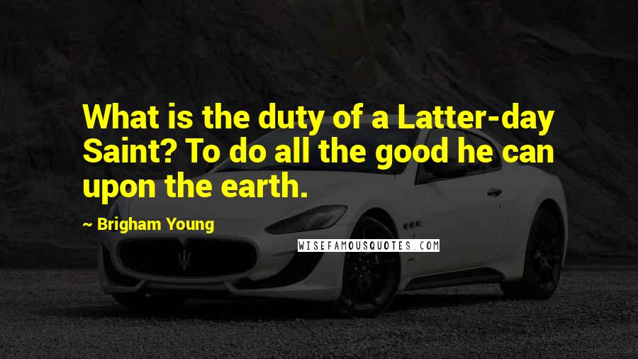 Brigham Young Quotes: What is the duty of a Latter-day Saint? To do all the good he can upon the earth.