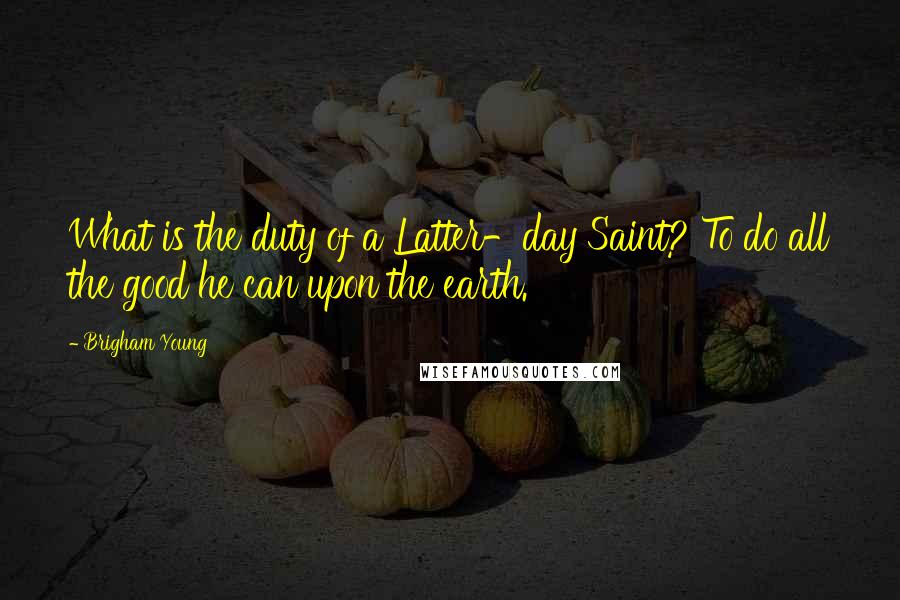 Brigham Young Quotes: What is the duty of a Latter-day Saint? To do all the good he can upon the earth.