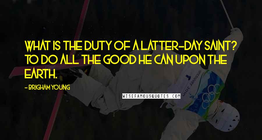 Brigham Young Quotes: What is the duty of a Latter-day Saint? To do all the good he can upon the earth.