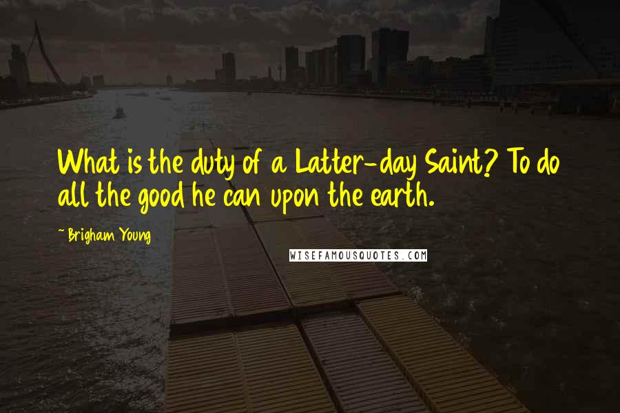 Brigham Young Quotes: What is the duty of a Latter-day Saint? To do all the good he can upon the earth.