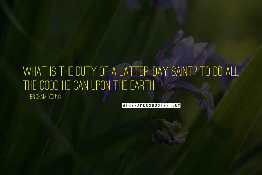 Brigham Young Quotes: What is the duty of a Latter-day Saint? To do all the good he can upon the earth.