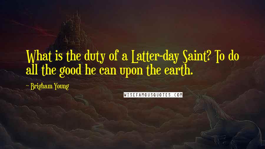 Brigham Young Quotes: What is the duty of a Latter-day Saint? To do all the good he can upon the earth.