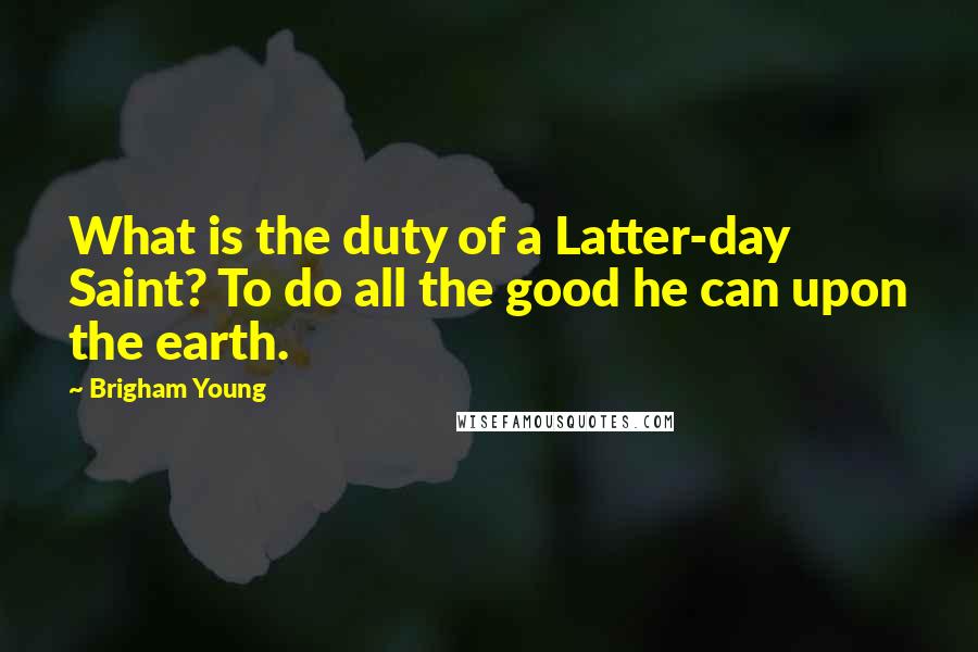 Brigham Young Quotes: What is the duty of a Latter-day Saint? To do all the good he can upon the earth.