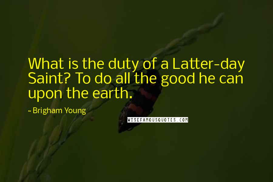 Brigham Young Quotes: What is the duty of a Latter-day Saint? To do all the good he can upon the earth.