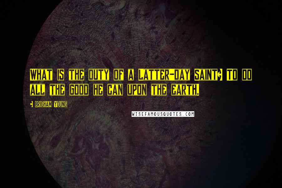 Brigham Young Quotes: What is the duty of a Latter-day Saint? To do all the good he can upon the earth.