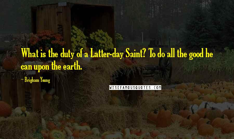 Brigham Young Quotes: What is the duty of a Latter-day Saint? To do all the good he can upon the earth.