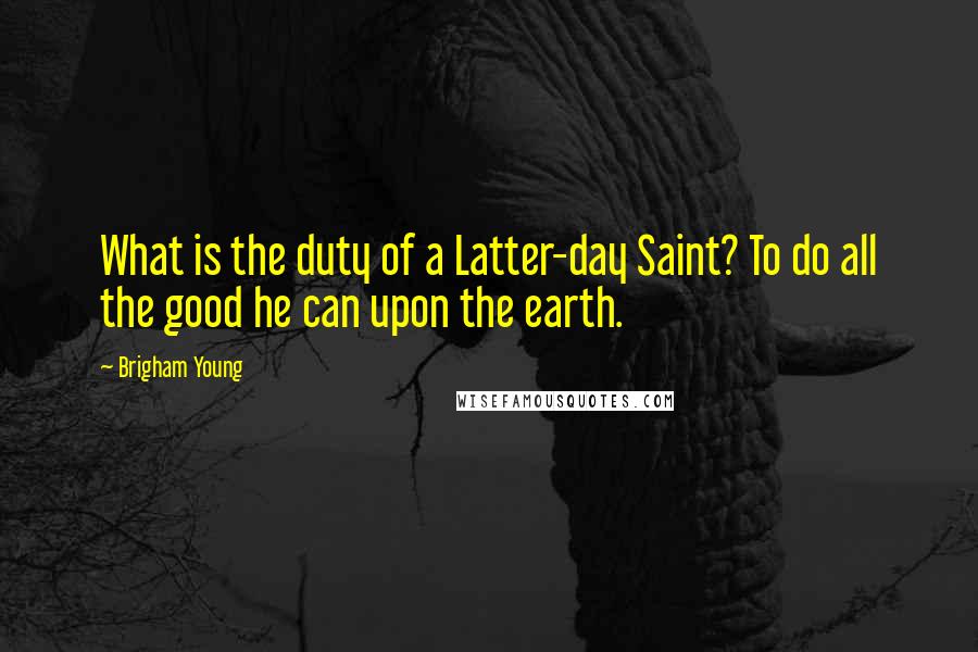 Brigham Young Quotes: What is the duty of a Latter-day Saint? To do all the good he can upon the earth.