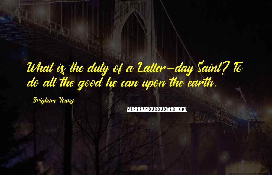 Brigham Young Quotes: What is the duty of a Latter-day Saint? To do all the good he can upon the earth.