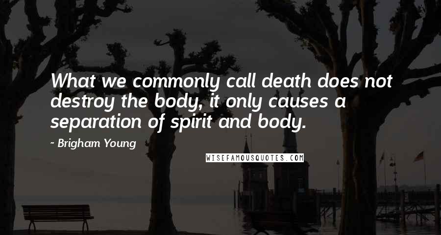 Brigham Young Quotes: What we commonly call death does not destroy the body, it only causes a separation of spirit and body.