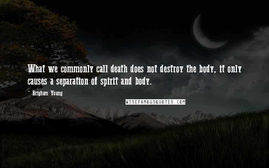Brigham Young Quotes: What we commonly call death does not destroy the body, it only causes a separation of spirit and body.