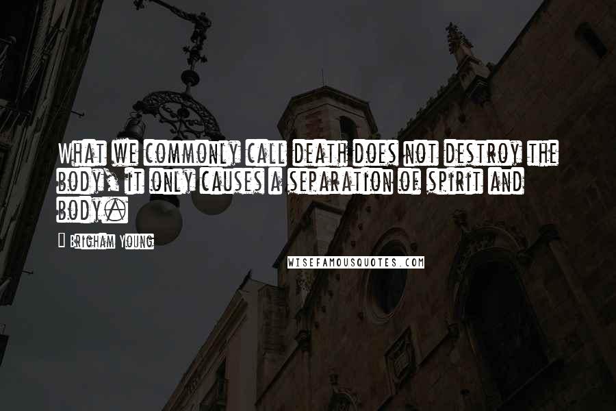 Brigham Young Quotes: What we commonly call death does not destroy the body, it only causes a separation of spirit and body.