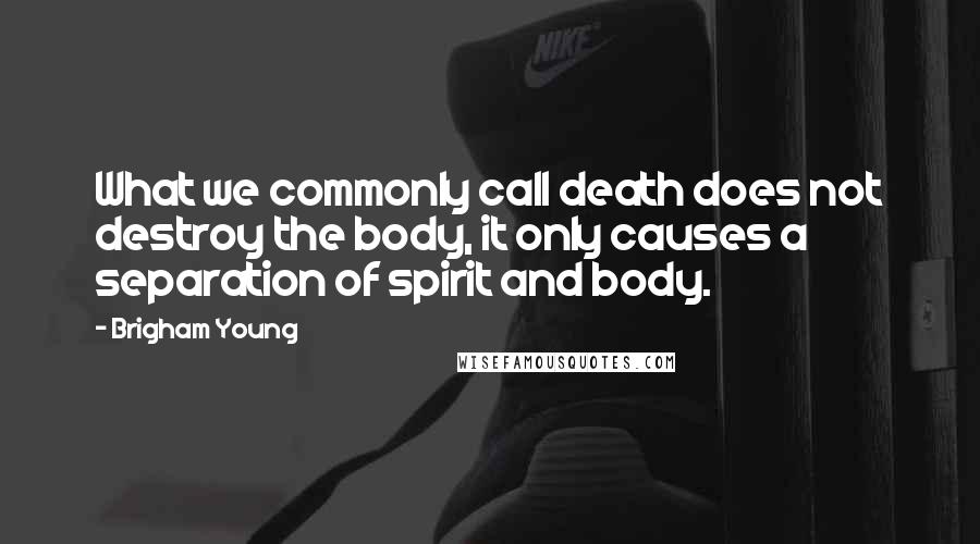Brigham Young Quotes: What we commonly call death does not destroy the body, it only causes a separation of spirit and body.