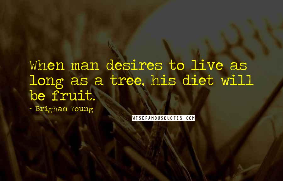 Brigham Young Quotes: When man desires to live as long as a tree, his diet will be fruit.