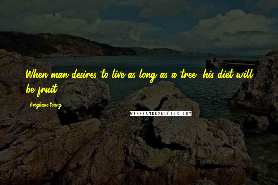 Brigham Young Quotes: When man desires to live as long as a tree, his diet will be fruit.