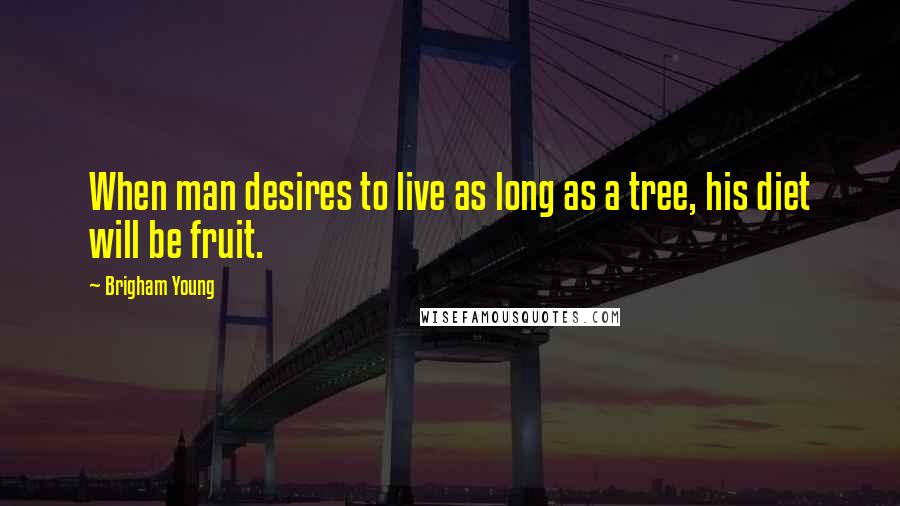 Brigham Young Quotes: When man desires to live as long as a tree, his diet will be fruit.