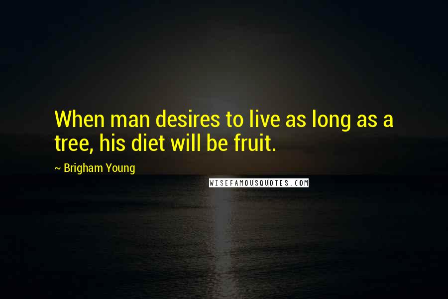 Brigham Young Quotes: When man desires to live as long as a tree, his diet will be fruit.