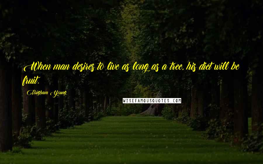 Brigham Young Quotes: When man desires to live as long as a tree, his diet will be fruit.