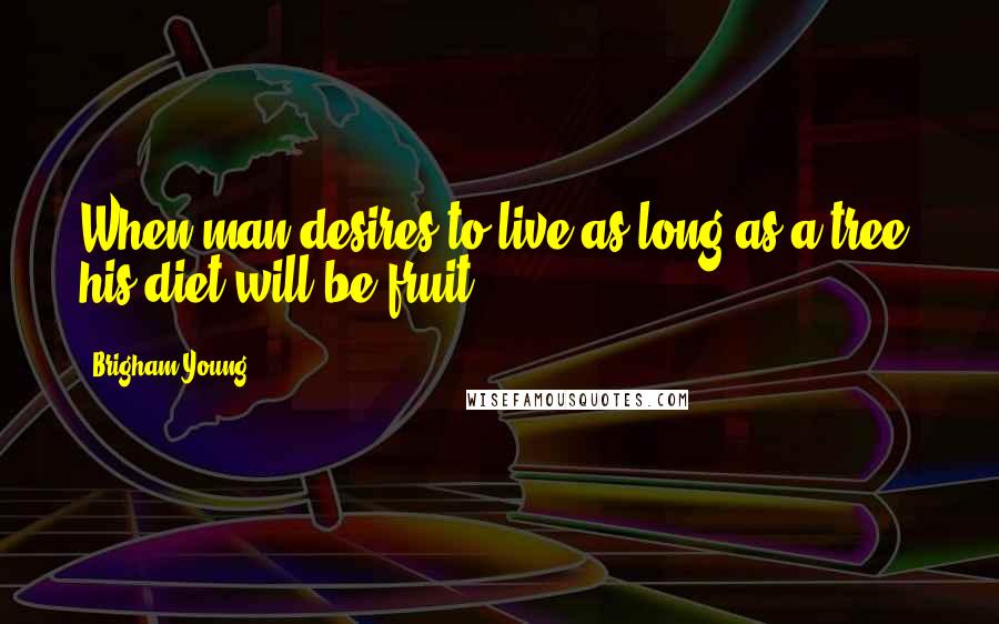 Brigham Young Quotes: When man desires to live as long as a tree, his diet will be fruit.