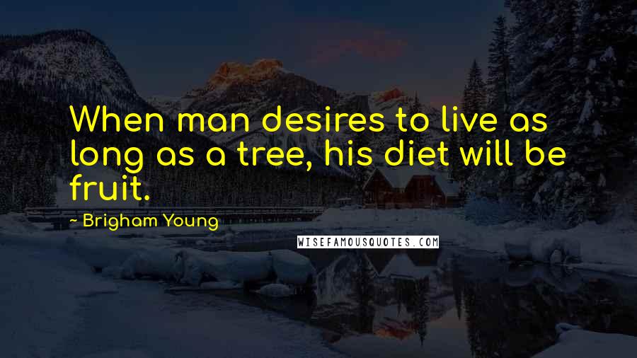 Brigham Young Quotes: When man desires to live as long as a tree, his diet will be fruit.