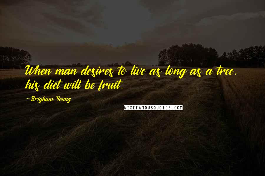 Brigham Young Quotes: When man desires to live as long as a tree, his diet will be fruit.