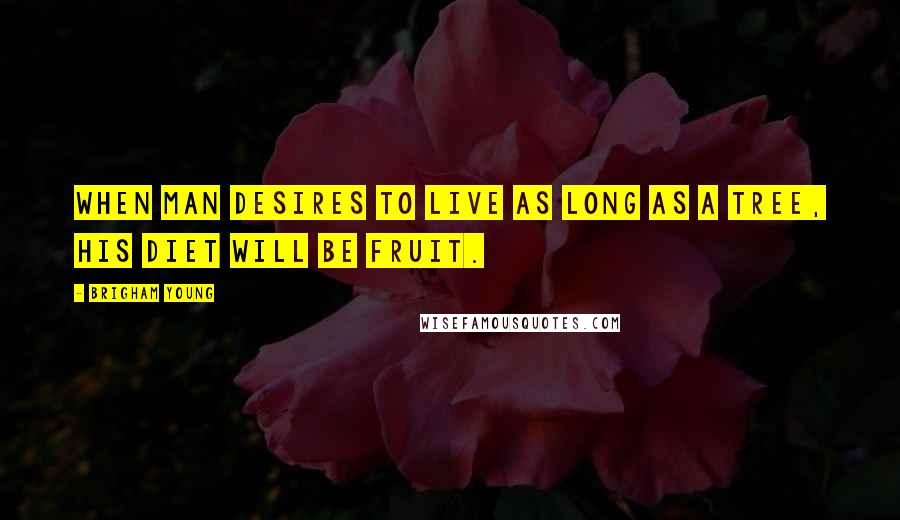 Brigham Young Quotes: When man desires to live as long as a tree, his diet will be fruit.