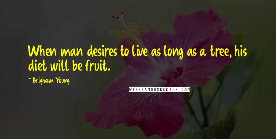 Brigham Young Quotes: When man desires to live as long as a tree, his diet will be fruit.