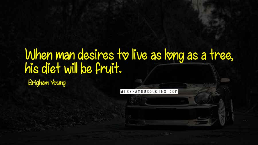 Brigham Young Quotes: When man desires to live as long as a tree, his diet will be fruit.