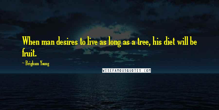 Brigham Young Quotes: When man desires to live as long as a tree, his diet will be fruit.