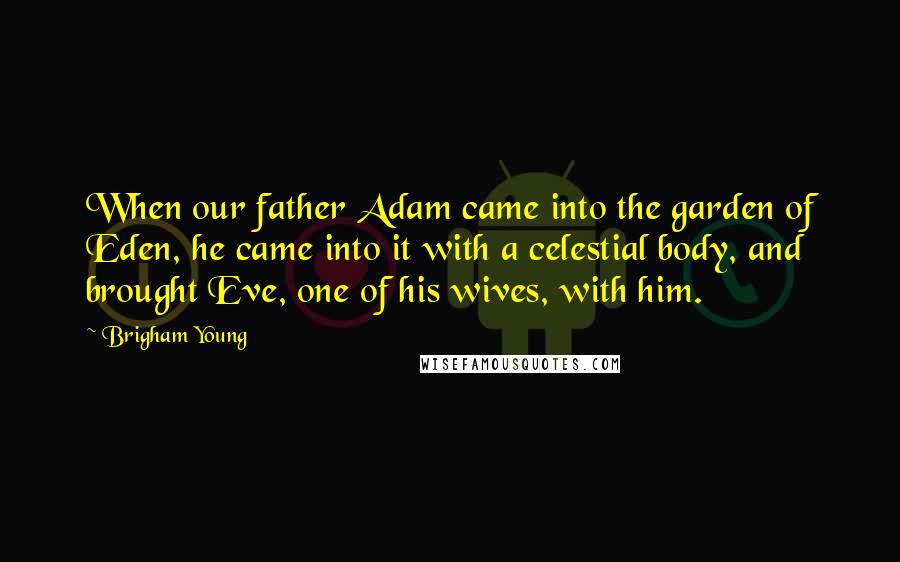 Brigham Young Quotes: When our father Adam came into the garden of Eden, he came into it with a celestial body, and brought Eve, one of his wives, with him.